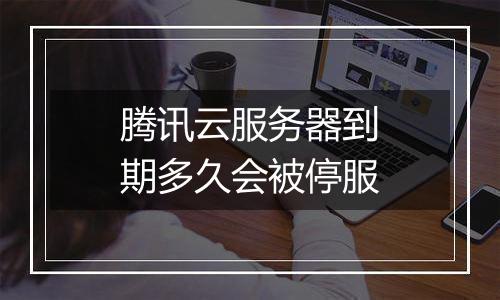 腾讯云服务器到期多久会被停服