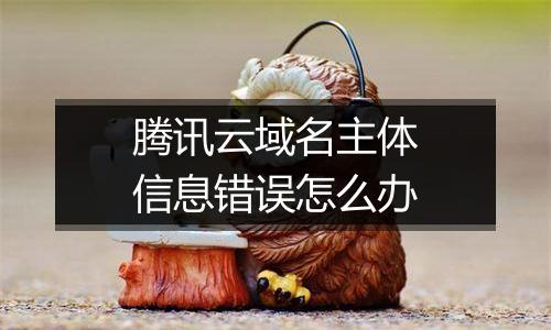 腾讯云域名主体信息错误怎么办