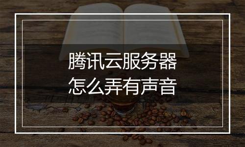 腾讯云服务器怎么弄有声音