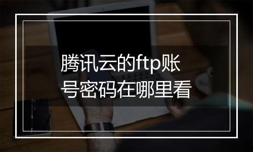 腾讯云的ftp账号密码在哪里看