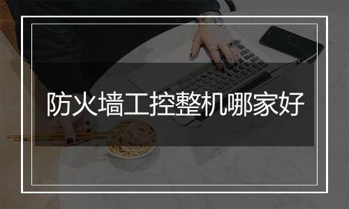 防火墙工控整机哪家好