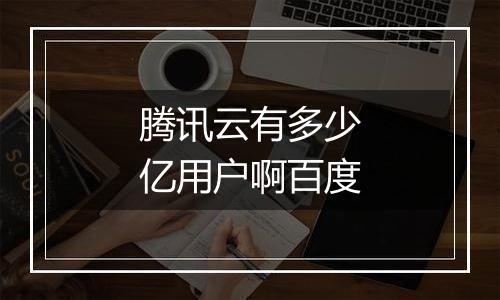 腾讯云有多少亿用户啊百度