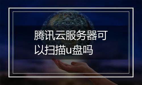 腾讯云服务器可以扫描u盘吗
