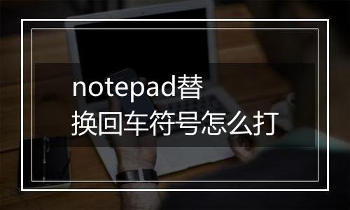 notepad替换回车符号怎么打