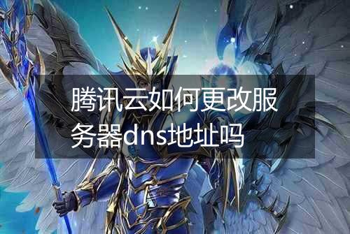 腾讯云如何更改服务器dns地址吗