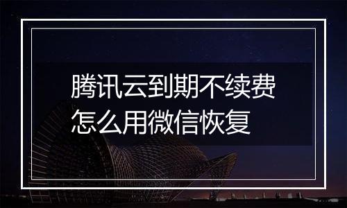 腾讯云到期不续费怎么用微信恢复