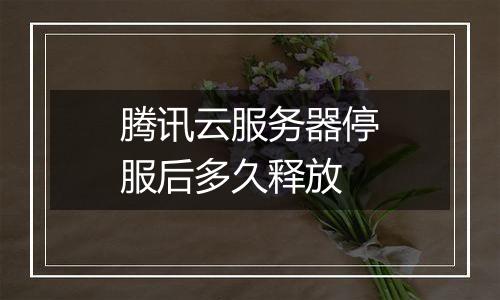 腾讯云服务器停服后多久释放