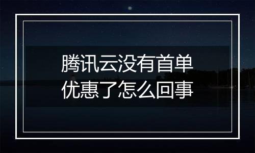 腾讯云没有首单优惠了怎么回事