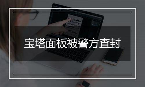 宝塔面板被警方查封