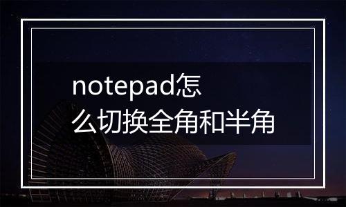 notepad怎么切换全角和半角