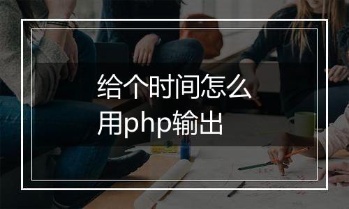 给个时间怎么用php输出