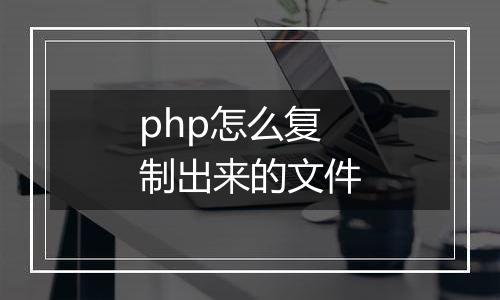 php怎么复制出来的文件