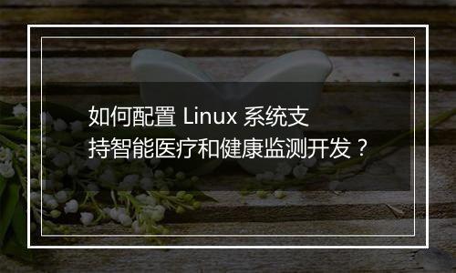 如何配置 Linux 系统支持智能医疗和健康监测开发?