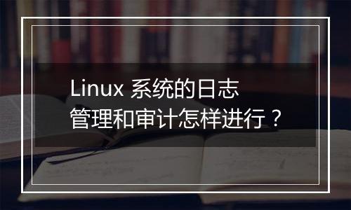 Linux 系统的日志管理和审计怎样进行？