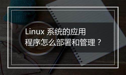 Linux 系统的应用程序怎么部署和管理？