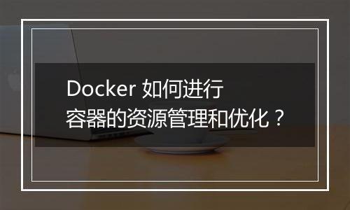 Docker 如何进行容器的资源管理和优化?