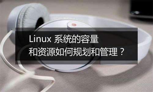 Linux 系统的容量和资源如何规划和管理？