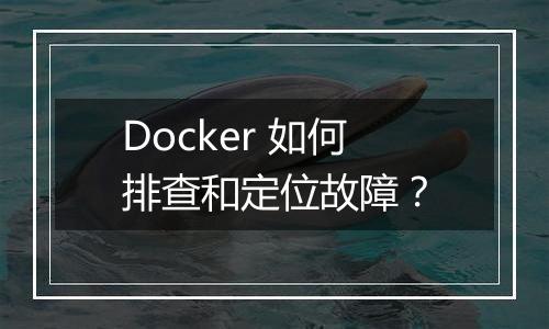 Docker 如何排查和定位故障?