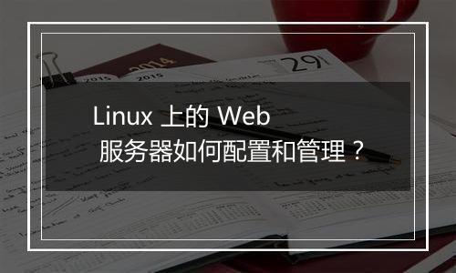 Linux 上的 Web 服务器如何配置和管理？