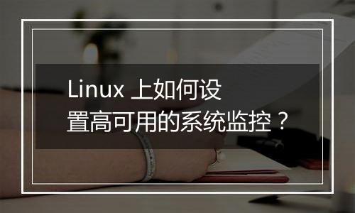 Linux 上如何设置高可用的系统监控?