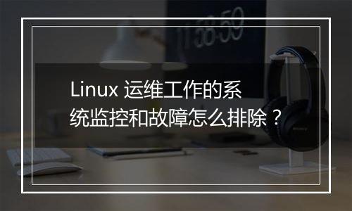 Linux 运维工作的系统监控和故障怎么排除?