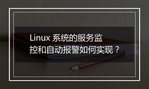 Linux 系统的服务监控和自动报警如何实现？