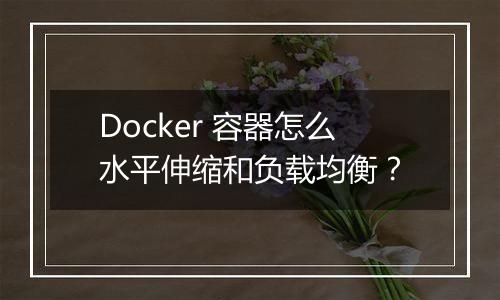 Docker 容器怎么水平伸缩和负载均衡?