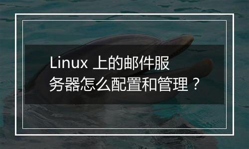 Linux 上的邮件服务器怎么配置和管理？