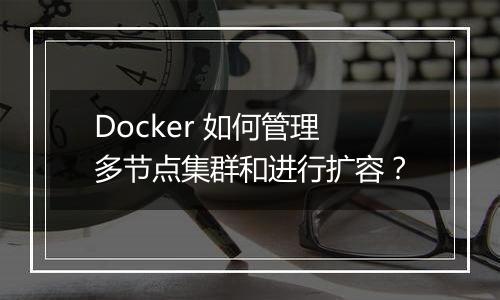 Docker 如何管理多节点集群和进行扩容?
