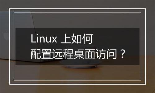 Linux 上如何配置远程桌面访问?