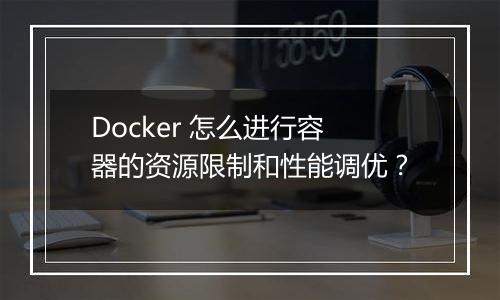 Docker 怎么进行容器的资源限制和性能调优?