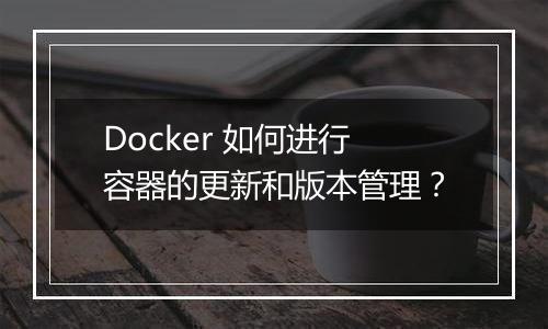 Docker 如何进行容器的更新和版本管理?