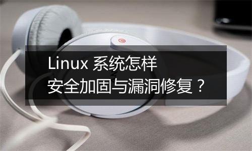 Linux 系统怎样安全加固与漏洞修复?