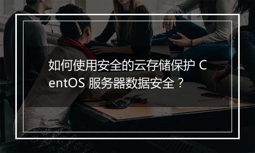 如何使用安全的云存储保护 CentOS 服务器数据安全?