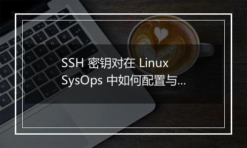 SSH 密钥对在 Linux SysOps 中如何配置与管理?