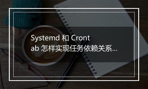 Systemd 和 Crontab 怎样实现任务依赖关系?