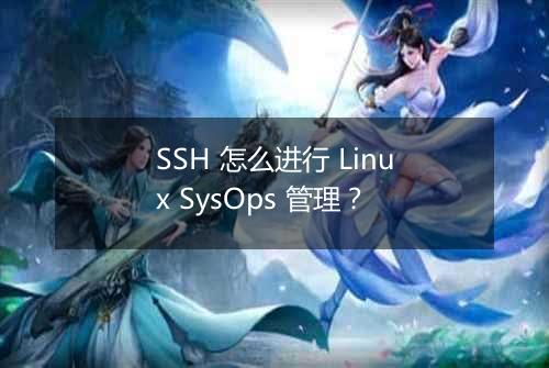 SSH 怎么进行 Linux SysOps 管理？