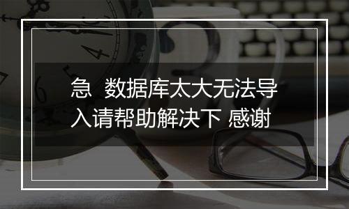 急  数据库太大无法导入请帮助解决下 感谢