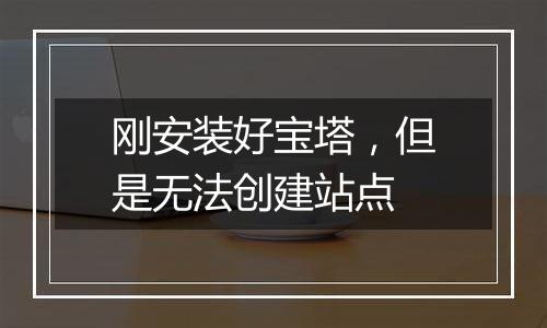 刚安装好宝塔,但是无法创建站点