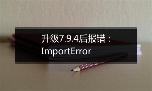 升级7.9.4后报错：ImportError