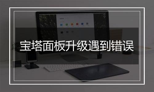 宝塔面板升级遇到错误