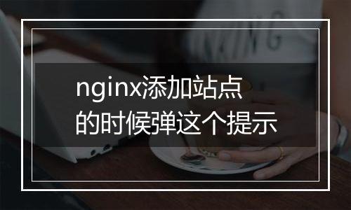 nginx添加站点的时候弹这个提示