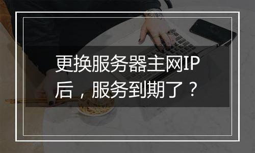 更换服务器主网IP后,服务到期了?
