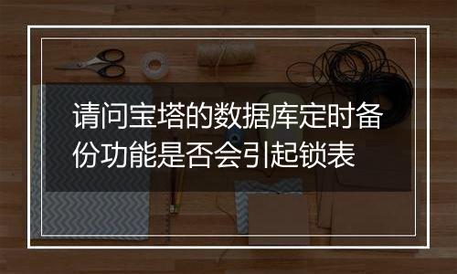 请问宝塔的数据库定时备份功能是否会引起锁表
