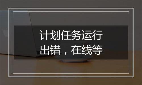 计划任务运行出错,在线等