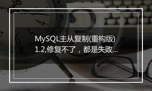 MySQL主从复制(重构版) 1.2,修复不了,都是失败,