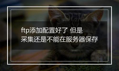 ftp添加配置好了 但是采集还是不能在服务器保存