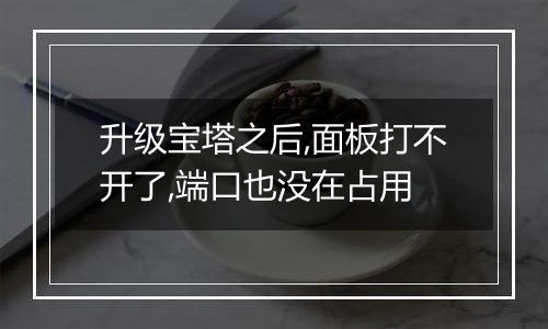 升级宝塔之后,面板打不开了,端口也没在占用