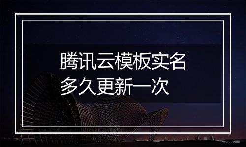 腾讯云模板实名多久更新一次