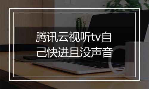 腾讯云视听tv自己快进且没声音